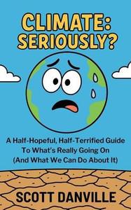 Climate Seriously: Seriously?: A Half-Hopeful, Half-Terrified Guide to What's Really Going on (and What We Can Do about It)