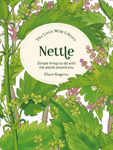 The Little Wild Library: Nettle: Simple Things to Do with the Plants Around You The Little Wild Library: Nettle: Simple Things to Do with the Plants Around You