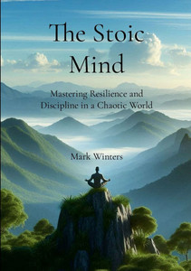 The Stoic Mind: Mastering Resilience and Discipline in a Chaotic World The Stoic Mind: Mastering Resilience and Discipline in a Chaotic World