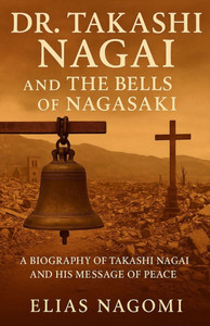 Dr. Takashi Nagai and The Bells of Nagasaki: A Biography of Takashi Nagai and His Message of Peace Dr. Takashi Nagai and The Bells of Nagasaki: A Biography of Takashi Nagai and His Message of Peace