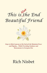 This is Not the End Beautiful Friend: Steps to Help Someone at the End-of-Life Maintain Peace and Dignity... While Providing Guidance and Reassurance This is Not the End Beautiful Friend: Steps to Help Someone at the End-of-Life Maintain Peace and Dignity... While Providing Guidance and Reassurance