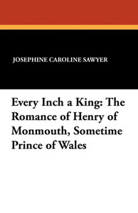 Every Inch a King: The Romance of Henry of Monmouth, Sometime Prince of Wales Every Inch a King: The Romance of Henry of Monmouth, Sometime Prince of Wales