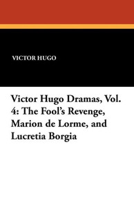 The Fool's Revenge, Marion de Lorme, and Lucretia Borgia: Victor Hugo Dramas, Vol. 4