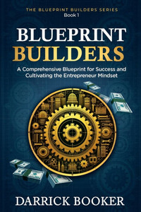 Blueprint Builders: A Comprehensive Blueprint for Success and Cultivating the Entrepreneur Mindset