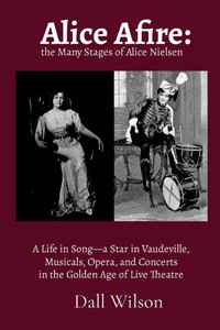 Alice Afire: The Many Stages of Alice Nielsen: A Life in Song-a star in Vaudeville, Musicals, Opera, and Concerts in the Golden Age of Live Theatre Alice Afire: The Many Stages of Alice Nielsen: A Life in Song-a star in Vaudeville, Musicals, Opera, and Concerts in the Golden Age of Live Theatre