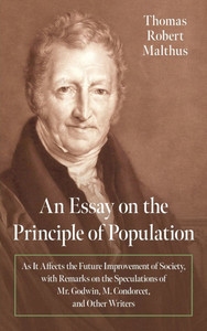 An Essay on the Principle of Population [1798]: As It Affects the Future Improvement of Society, with Remarks on the Speculations of Mr. Godwin, M. Co