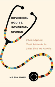 Sovereign Bodies, Sovereign Spaces: Urban Indigenous Health Activism in the United States and Australia - (Hardback or Cased Book)