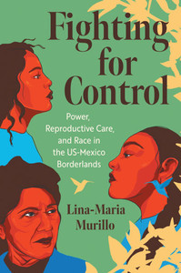 Fighting for Control: Power, Reproductive Care, and Race in the Us-Mexico Borderlands - (Hardback or Cased Book)