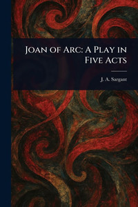 Joan of Arc: A Play in Five Acts Joan of Arc: A Play in Five Acts
