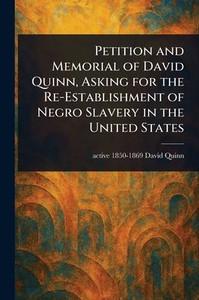 Petition and Memorial of David Quinn, Asking for the Re-Establishment of Negro Slavery in the United States Petition and Memorial of David Quinn, Asking for the Re-Establishment of Negro Slavery in the United States