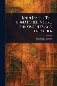 John Jasper: The Unmatched Negro Philosopher and Preacher John Jasper: The Unmatched Negro Philosopher and Preacher