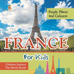 France For Kids: People, Places and Cultures - Children Explore The World Books France For Kids: People, Places and Cultures - Children Explore The World Books