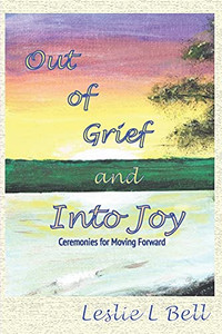 Out Of Grief And Into Joy: Ceremonies For Moving Forward