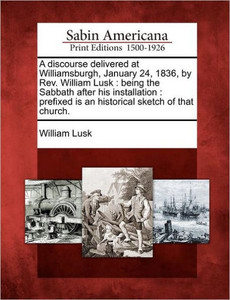 A Discourse Delivered at Williamsburgh, January 24, 1836, by Rev. William Lusk: Being the Sabbath After His Installation: Prefixed Is an Historical Sk