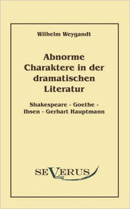 Abnorme Charaktere in der dramatischen Literatur: Shakespeare - Goethe - Ibsen - Gerhart Hauptmann