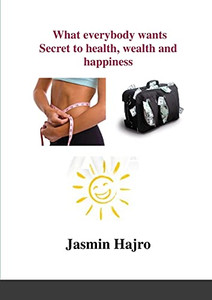 What Everybody Wants, Secret To Health, Wealth And Happiness What Everybody Wants, Secret To Health, Wealth And Happiness