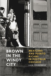 Brown in the Windy City: Mexicans and Puerto Ricans in Postwar Chicago