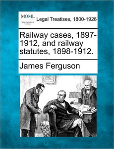Railway Cases, 1897-1912, and Railway Statutes, 1898-1912.