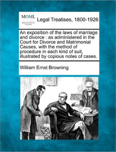An Exposition of the Laws of Marriage and Divorce: As Administered in the Court for Divorce and Matrimonial Causes, with the Method of Procedure in Ea
