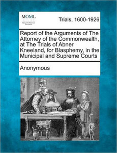 Report of the Arguments of the Attorney of the Commonwealth, at the Trials of Abner Kneeland, for Blasphemy, in the Municipal and Supreme Courts