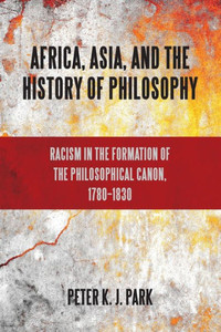 Africa, Asia, and the History of Philosophy: Racism in the Formation of the Philosophical Canon, 1780-1830