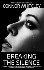 Breaking The Silence: A Forensic Psychology, Clinical Psychology and Social Psychology Guide To Sexual Violence, Rape and Sexual Assault