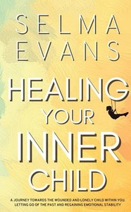 Healing Your Inner Child: A Journey Towards the Wounded and Lonely Child within You. Letting Go of the Past and Regaining Emotional Stability