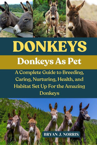 Donkeys: A Complete Guide to Breeding, Caring, Nurturing, Health, and Habitat Set Up For the Amazing Donkeys