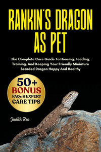 Rankin's Dragon as Pet: The Complete Care Guide To Housing, Feeding, Training, And Keeping Your Friendly Miniature Bearded Dragon Happy And Healthy