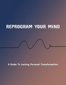 Reprogram Your Mind: A Guide To Lasting Personal Transformation