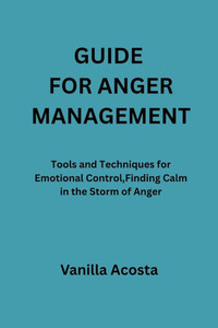Guide for Anger Management: Tools and Techniques for Emotional Control, Finding Calm in the Storm of Anger