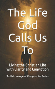 The Life God Calls Us To: Living the Christian Life with Clarity and Conviction