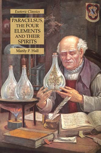 Paracelsus, The Four Elements And Their Spirits: Esoteric Classics Paracelsus, The Four Elements And Their Spirits: Esoteric Classics