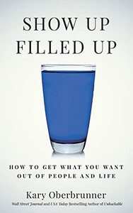 Show Up Filled Up: How To Get What You Want Out Of People And Life
