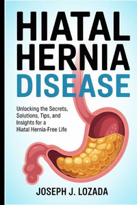 Hiatal Hernia Disease: Unlocking the Secrets, Solutions, Tips, and Insights for a Hiatal Hernia-Free Life""