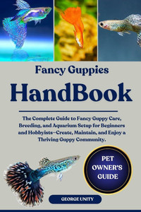 Fancy Guppies Handbook: The Complete Guide to Fancy Guppy Care, Breeding, and Aquarium Setup for Beginners and Hobbyists-Create, Maintain, and Enjoy a