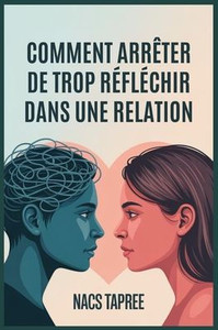 Comment ArrÃªter de Trop RÃ©flÃ©chir Dans Une Relation: LibÃ©rez-vous de l'anxiÃ©tÃ©, de l'insÃ©curitÃ© et des spirales mentales pour construire une connexion