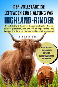 Der vollständige Leitfaden zur Haltung von Highland-Rinder: Der vollständige Leitfaden zur Aufzucht von Highland-Rindern für Fleischproduktion, Zucht