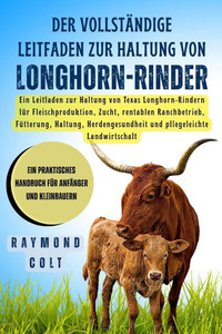 Der vollstÃ¤ndige Leitfaden zur Haltung von Longhorn-Rinder: Ein Leitfaden zur Haltung von Texas Longhorn-Rindern fÃ¼r Fleischproduktion, Zucht, rentabl