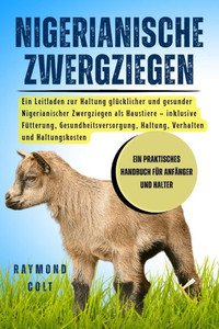 Nigerianische Zwergziegen: Ein Leitfaden zur Haltung glÃ¼cklicher und gesunder Nigerianischer Zwergziegen als Haustiere - inklusive FÃ¼tterung, Gesundhe