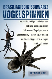 Brasilianische Schwarze Vogelspinnen: Der vollstÃ¤ndige Leitfaden zur Haltung Brasilianischer Schwarzer Vogelspinnen - Lebensraum, FÃ¼tterung, Umgang un