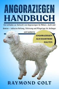 Angoraziegen Handbuch: Ein Leitfaden zur Aufzucht von Angoraziegen für Mohair, Zucht und Gewinn - inklusive Haltung, Fütterung und Pflegetipps für Anf
