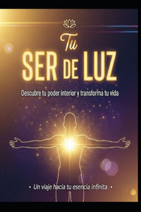 TU SER DE LUZ/ Descubre tu poder interior y transforma tu vida