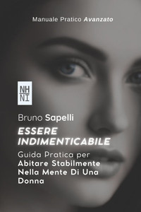 Essere Indimenticabile: Guida Pratica per Abitare Stabilmente Nella Mente Di Una Donna