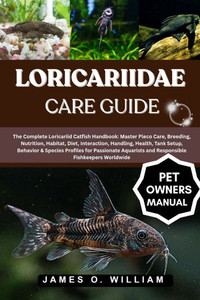 Loricariidae Care Guide: The Complete Loricariid Catfish Handbook: Master Pleco Care, Breeding, Nutrition, Habitat, Diet, Interaction, Handling, Tank