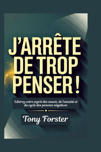 J'ArrÃªte de Trop Penser!: LibÃ©rez votre esprit des soucis, de l'anxiÃ©tÃ© et du cycle des pensÃ©es nÃ©gatives