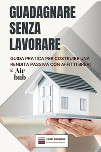 Guadagnare Senza Lavorare: Guida Pratica per Costruire una Rendita Passiva con Affitti Brevi e Airbnb