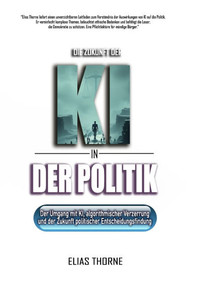 Die Zukunft der KI in der Politik: Wie KÃ¼nstliche Intelligenz Wahlen, Politik und Macht neu formen wird: KÃ¼nstliche Intelligenz, algorithmische Verzer