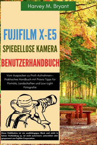 Fujifilm X-E5 Spiegellose Kamera Benutzerhandbuch: Vom Auspacken zu Profi-Aufnahmen-Praktisches Handbuch mit Praxis-Tipps fÃ¼r PortrÃ¤ts, Landschaften u