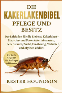 Die Kakerlakenbibel Pflege Und Besitz: Der Leitfaden für die Liebe zu Kakerlaken - Haustier- und Futterkakerlakenarten, Lebensraum, Zucht, Ernährung,